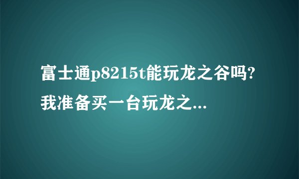 富士通p8215t能玩龙之谷吗?我准备买一台玩龙之谷和英雄联盟，龙之谷出60级了，我才50，急~~~~？
