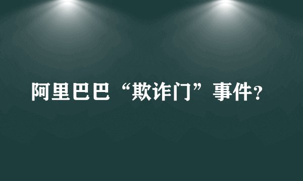 阿里巴巴“欺诈门”事件？