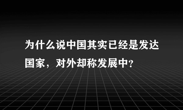为什么说中国其实已经是发达国家，对外却称发展中？