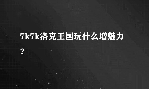 7k7k洛克王国玩什么增魅力？
