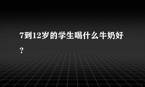 7到12岁的学生喝什么牛奶好？