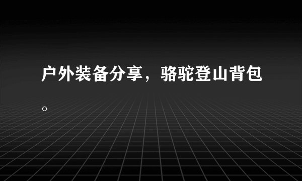 户外装备分享，骆驼登山背包。