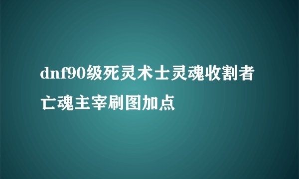 dnf90级死灵术士灵魂收割者亡魂主宰刷图加点