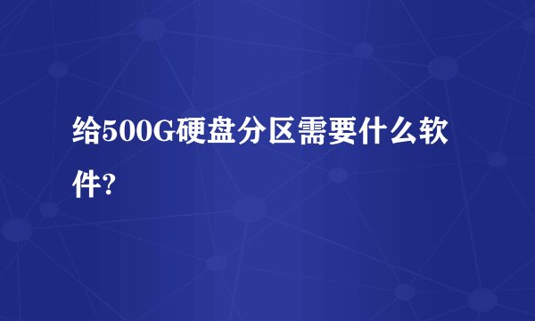 给500G硬盘分区需要什么软件?