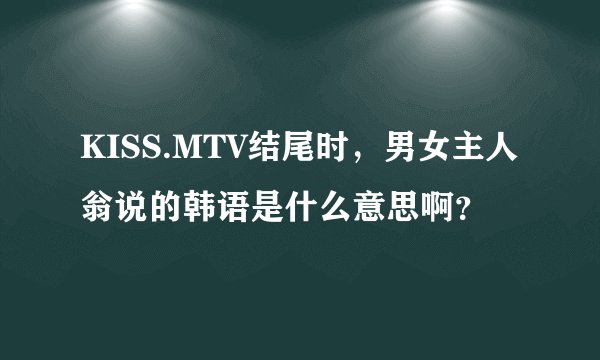 KISS.MTV结尾时，男女主人翁说的韩语是什么意思啊？