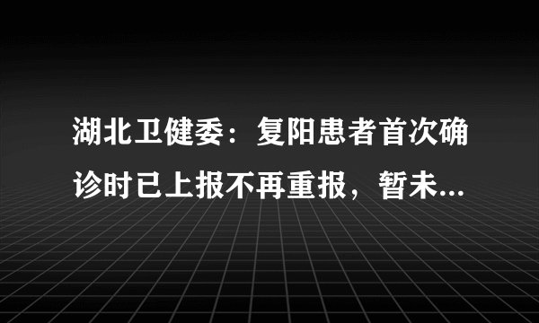 湖北卫健委：复阳患者首次确诊时已上报不再重报，暂未发现传染人