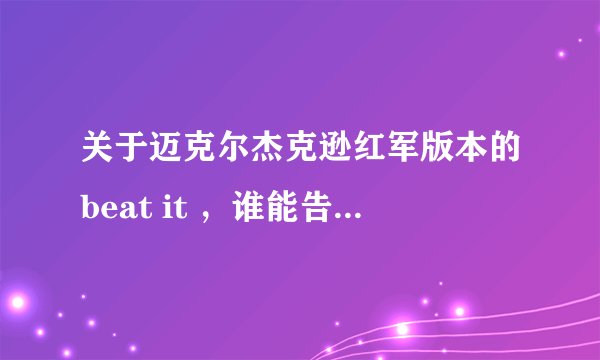 关于迈克尔杰克逊红军版本的beat it ，谁能告诉我原版是什么