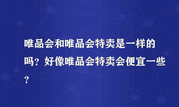 唯品会和唯品会特卖是一样的吗？好像唯品会特卖会便宜一些？