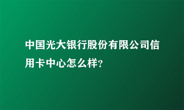 中国光大银行股份有限公司信用卡中心怎么样？