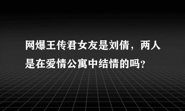 网爆王传君女友是刘倩，两人是在爱情公寓中结情的吗？