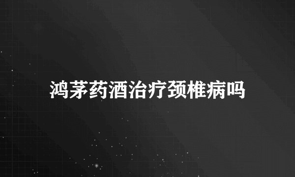 鸿茅药酒治疗颈椎病吗