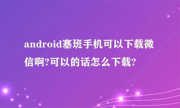 android塞班手机可以下载微信啊?可以的话怎么下载?