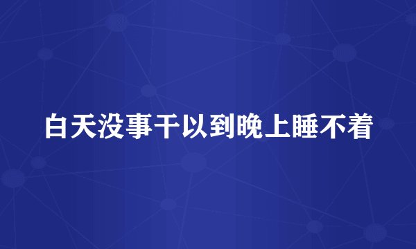 白天没事干以到晚上睡不着