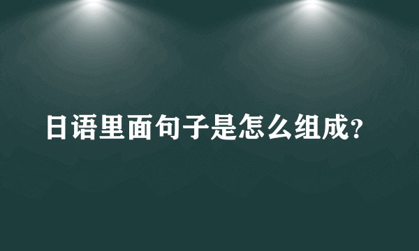 日语里面句子是怎么组成？