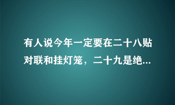 有人说今年一定要在二十八贴对联和挂灯笼，二十九是绝日，三十立春，你觉得有道理？