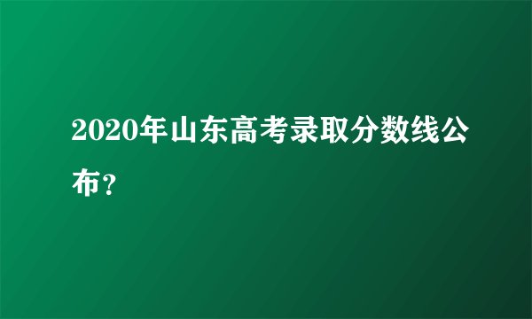 2020年山东高考录取分数线公布？