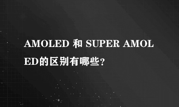 AMOLED 和 SUPER AMOLED的区别有哪些？