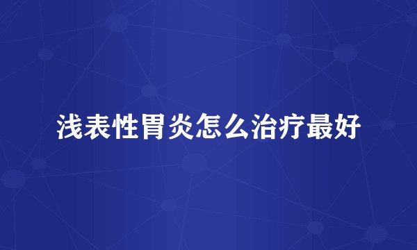 浅表性胃炎怎么治疗最好