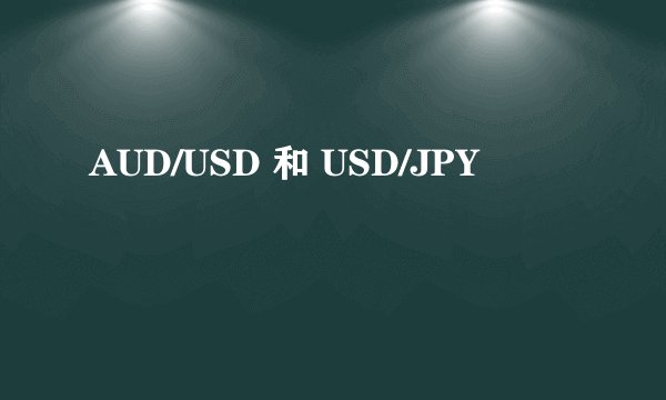 AUD/USD 和 USD/JPY