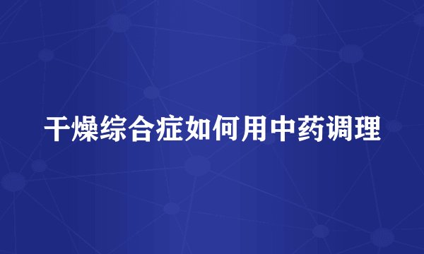 干燥综合症如何用中药调理