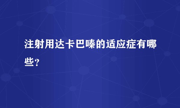 注射用达卡巴嗪的适应症有哪些？