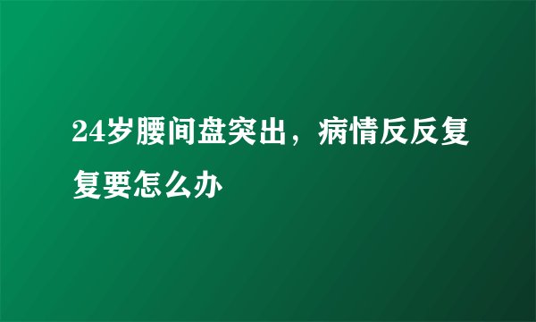 24岁腰间盘突出，病情反反复复要怎么办