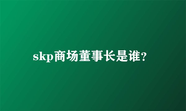 skp商场董事长是谁？