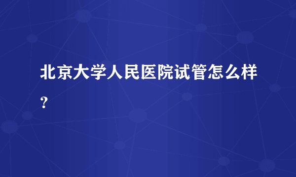 北京大学人民医院试管怎么样？