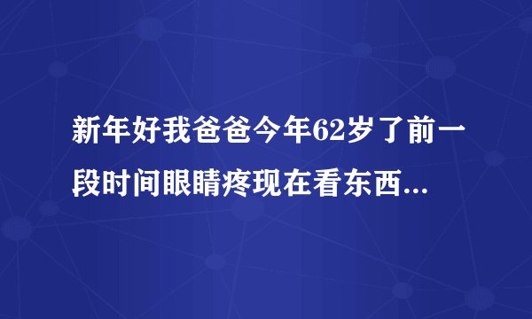 新年好我爸爸今年62岁了前一段时间眼睛疼现在看东西有...