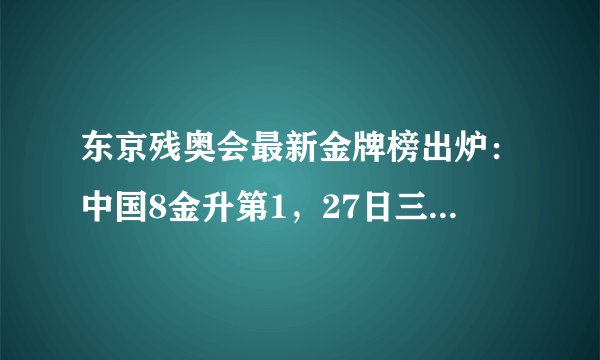 东京残奥会最新金牌榜出炉：中国8金升第1，27日三大看点不容错过