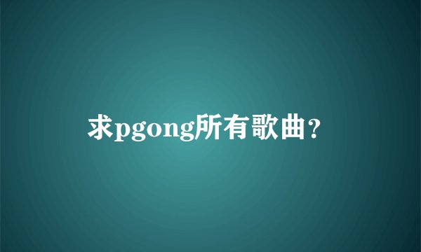 求pgong所有歌曲？