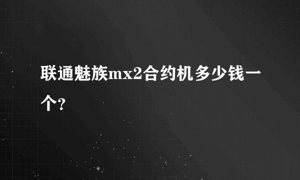 联通魅族mx2合约机多少钱一个？