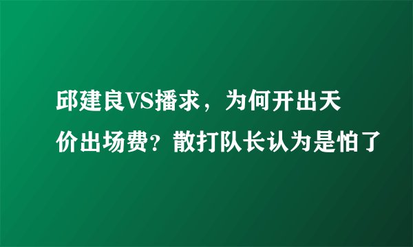 邱建良VS播求，为何开出天价出场费？散打队长认为是怕了