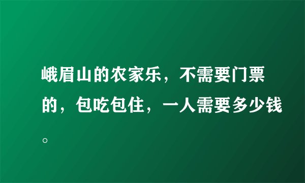 峨眉山的农家乐，不需要门票的，包吃包住，一人需要多少钱。