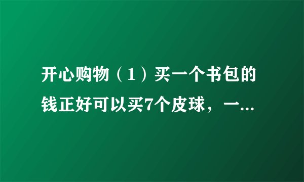 开心购物（1）买一个书包的钱正好可以买7个皮球，一个皮球是    元.（2）买6个玩具熊的钱，可以买几个文具盒？（3）红红有50元钱，她买了一个书包后，剩下的钱可以买几个皮球？