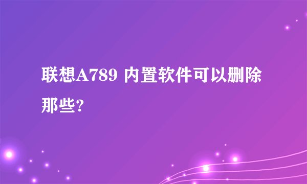 联想A789 内置软件可以删除那些?