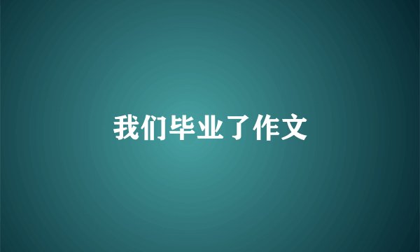 我们毕业了作文