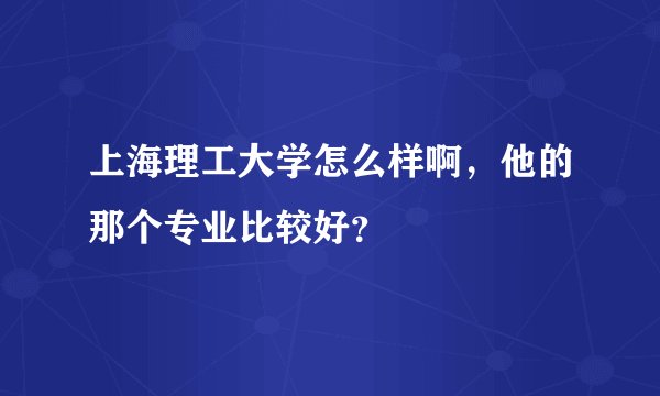 上海理工大学怎么样啊，他的那个专业比较好？