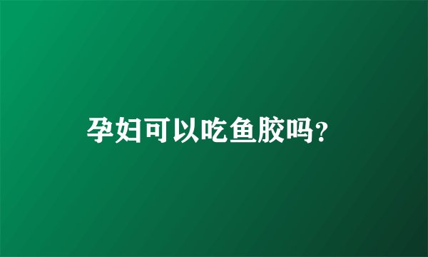 孕妇可以吃鱼胶吗？