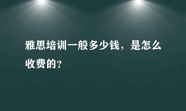 雅思培训一般多少钱，是怎么收费的？