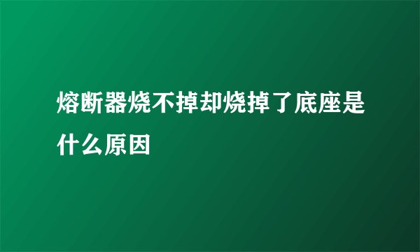 熔断器烧不掉却烧掉了底座是什么原因