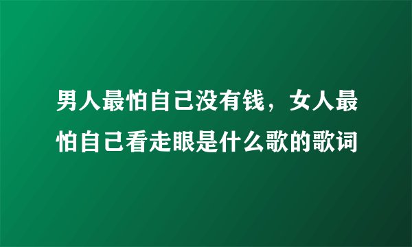 男人最怕自己没有钱，女人最怕自己看走眼是什么歌的歌词