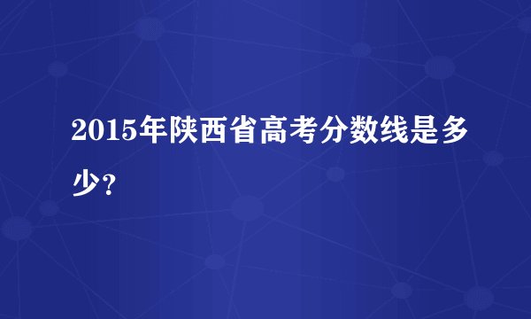 2015年陕西省高考分数线是多少？