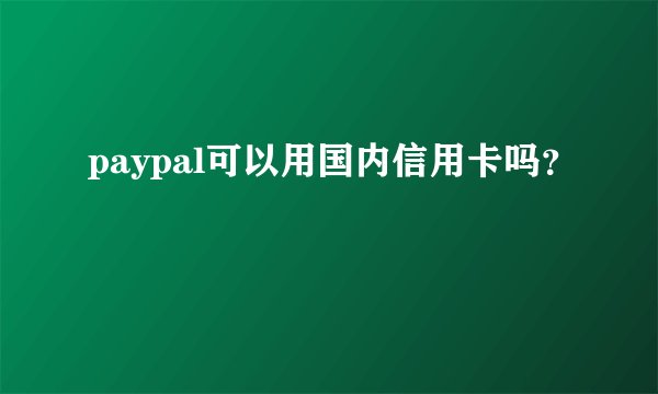 paypal可以用国内信用卡吗？