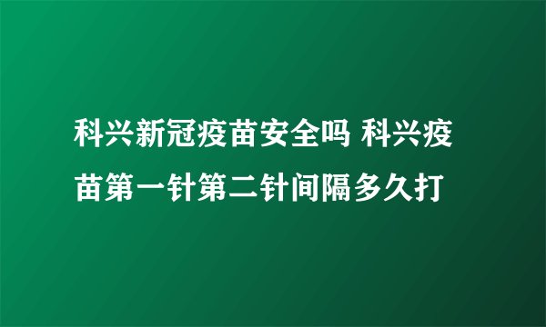科兴新冠疫苗安全吗 科兴疫苗第一针第二针间隔多久打