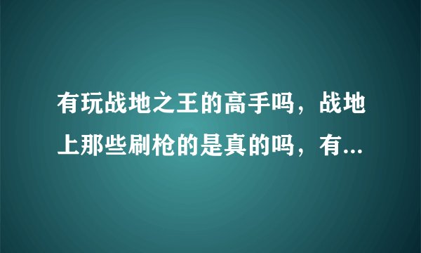 有玩战地之王的高手吗，战地上那些刷枪的是真的吗，有些什么枪啊？待高手，不会的勿扰，我给高分
