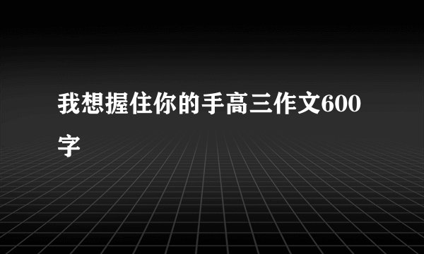 我想握住你的手高三作文600字