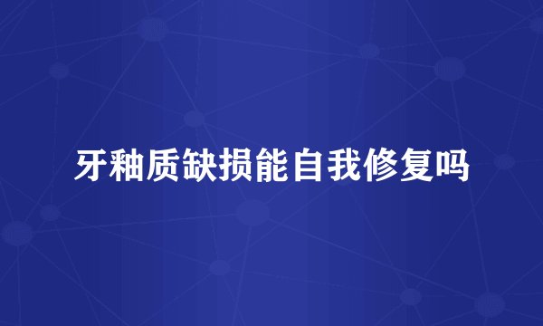 牙釉质缺损能自我修复吗