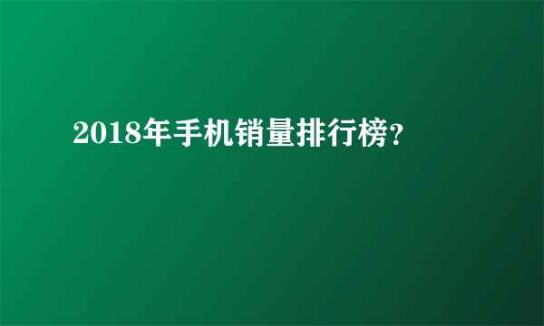 2018年手机销量排行榜？