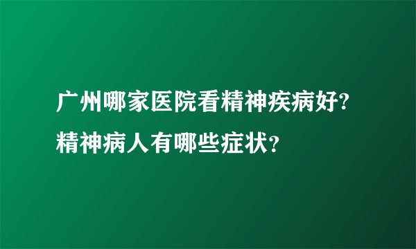 广州哪家医院看精神疾病好?精神病人有哪些症状？